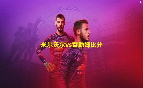 米尔沃尔vs富勒姆比分
