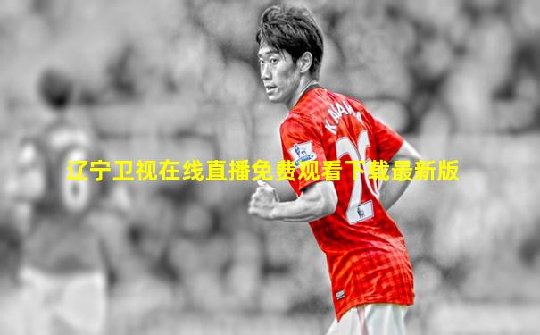 辽宁卫视在线直播免费观看下载最新版